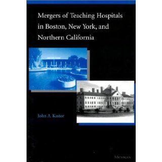 Mergers of Teaching Hospitals in Boston, New York, and Northern California John A. Kastor MD 9780472111961 Books