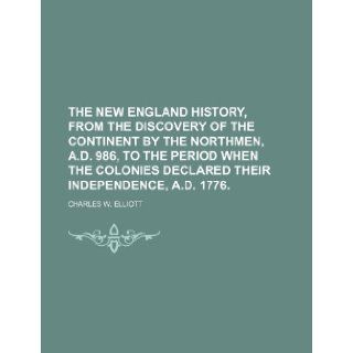 The New England History, From the Discovery of the Continent by the Northmen, A.d. 986, to the Period When the Colonies Declared Their Independence, A.d. 1776. Charles W. Elliott 9781151007599 Books