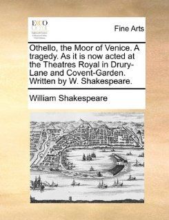 Othello, the Moor of Venice. A tragedy. As it is now acted at the Theatres Royal in Drury Lane and Covent Garden. Written by W. Shakespeare. (9781170795897) William Shakespeare Books