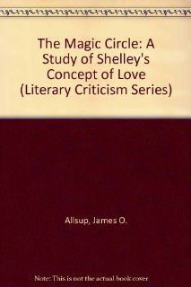 The Magic Circle A Study of Shelley's Concept of Love (Literary Criticism Series) (9780804691178) James O. Allsup Books