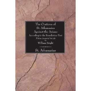 The Orations of St. Athanasius against the Arians According to the Benedictine Text With an Account of His Life by William Bright William Bright 9781597522229 Books