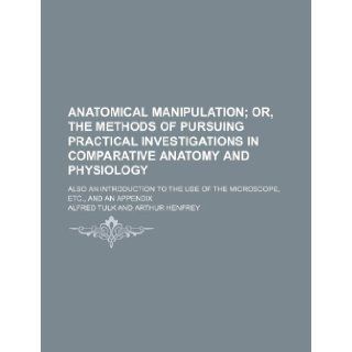 Anatomical manipulation; or, The methods of pursuing practical investigations in comparative anatomy and physiology. Also an introduction to the use of the microscope, etc., and an appendix Alfred Tulk 9781236057440 Books