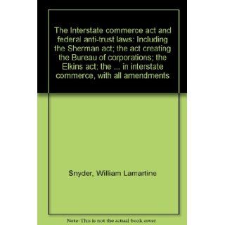 The Interstate commerce act and federal anti trust laws Including the Sherman act; the act creating the Bureau of corporations; the Elkins act; thein interstate commerce, with all amendments William Lamartine Snyder Books
