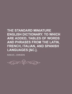 The standard miniature English dictionary. To which are added, tables of words and phrases from the Latin, French, Italian, and Spanish languages [&c.]. Samuel Johnson 9781232349914 Books