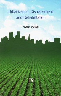 Urbanization, Displacement and Rehabilitation A Study of People Affected by Land Aquisition (9788131602539) Mohan Advani Books