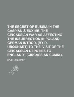 The Secret of Russia in the Caspian & Euxime, the Circassian War as Affecting the Insurrection in Poland. German Introd. [By D. Urquhart] to the 'Visi David Urquhart 9781235661075 Books