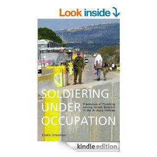 Soldiering Under Occupation Processes of Numbing among Israeli Soldiers in the Al Aqsa Intifada eBook Erella Grassiani Kindle Store