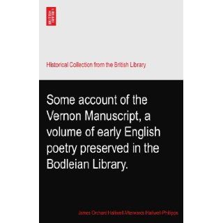 Some account of the Vernon Manuscript, a volume of early English poetry preserved in the Bodleian Library. James Orchard Halliwell Afterwards Halliwell Phillipps Books