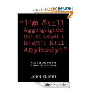 I'm Still Aggravated but At Least I Didn't Kill Anybody A Humorous Look at Anger Management eBook John Knight Kindle Store