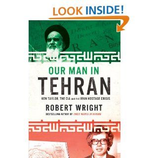 Our Man in Tehran Ken Taylor, the CIA and the Iran Hostage Crisis eBook Robert Wright Kindle Store