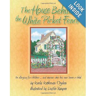 The House Behind the White Picket Fence An allegory for childrenand anyone who has ever been a child Karla Kathman Ogden, Dustin Runyan 9781491029671 Books