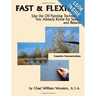 Fast & Flexible Use the Oil Painting Techniques You Already Know for Speed and Results Chad William Wooters, A.I.A., Chad Wooters 9780692010051 Books
