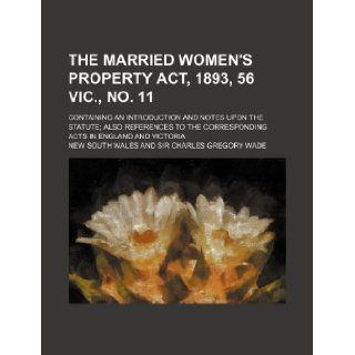 The Married women's property act, 1893, 56 Vic., no. 11; containing an introduction and notes upon the statute; also references to the corresponding acts in England and Victoria New South Wales 9781130539448 Books
