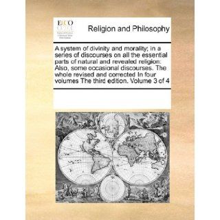 A system of divinity and morality; in a series of discourses on all the essential parts of natural and revealed religion Also, some occasionalfour volumes The third edition. Volume 3 of 4 See Notes Multiple Contributors 9780699166508 Books