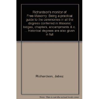 Richardson's monitor of Free Masonry Being a practical guide to the ceremonies in all the degrees conferred in Masonic lodges, chapters, encampmentsand historical degrees are also given in full Jabez Richardson Books