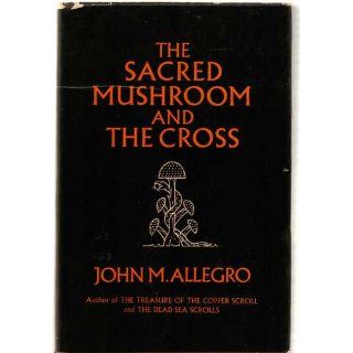 The Sacred Mushroom and the Cross A Study of the Nature and Origins of Christianity within the Fertility Cults of the Ancient Near East John Marco Allegro 9780340128756 Books
