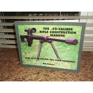 The .50 caliber Rifle Construction Manual With Easy to Follow Full Scale Drawings Bill Holmes 9781581603460 Books
