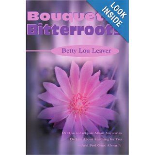 Bouquets of Bitterroots Or How to Get Just About Anyone to Do Just About Anything for You And Feel Good About It Betty Lou Leaver 9780595178216 Books