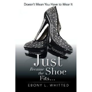 Just Because the Shoe Fits . . . Doesn't Mean You Have to Wear It Ebony L. Whitted 9781483640709 Books