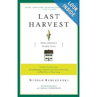 Last Harvest From Cornfield to New Town Real Estate Development from George Washington to the Builders of the Twenty First Century, and Why We Live in Houses Anyway Witold Rybczynski 9780743235976 Books