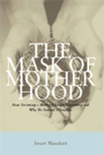 The Mask of Motherhood How Becoming a Mother Changes Everything and Why We Pretend It Doesn't Susan Maushart 9781565844834 Books