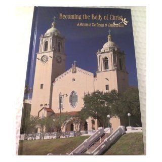 Becoming the Body of Christ a History of the Diocese of Corpus Christi Paula Goldapp Books
