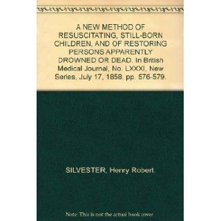 A NEW METHOD OF RESUSCITATING, STILL BORN CHILDREN, AND OF RESTORING PERSONS APPARENTLY DROWNED OR DEAD. In British Medical Journal, No. LXXXI, New Series, July 17, 1858, pp. 576 579. Henry Robert. SILVESTER Books