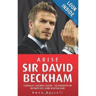 Arise Sir David Beckham Footballer, Celebrity, Legend   The Biography of Britain's Best Loved Sporting Icon Gwen Russell 9781843582984 Books