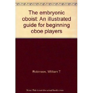 The embryonic oboist An illustrated guide for beginning oboe players William T Robinson 9780971947900 Books
