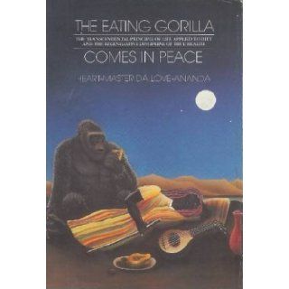 The Eating Gorilla Comes in Peace The Transcendental Principle of Life Applied to Diet and the Regenerative Discipline of True Health Heart Master Da Love Ananda 9780913922194 Books