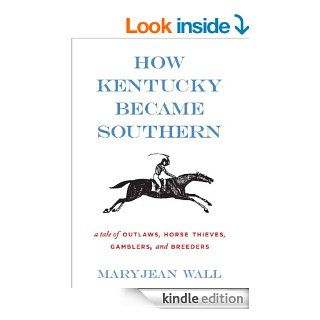 How Kentucky Became Southern A Tale of Outlaws, Horse Thieves, Gamblers, and Breeders (Topics in Kentucky History) eBook Maryjean Wall Kindle Store