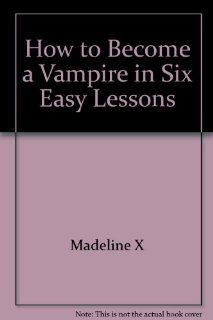 How to Become a Vampire in Six Easy Lessons Madeline X 9780961194437 Books
