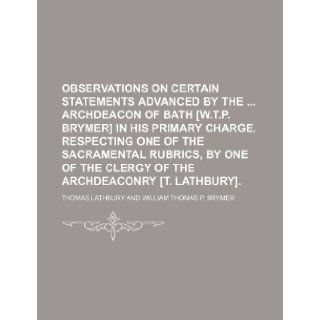 Observations on Certain Statements Advanced by the Archdeacon of Bath [W.T.P. Brymer] in His Primary Charge, Respecting One of the Sacramental Rubrics Thomas Lathbury 9781235845574 Books
