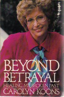 Beyond Betrayal Healing My Broken Past Carolyn Koons 9780060647568 Books