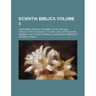 Scientia biblica Volume 3; containing the New Testament in the original tongue, with the English Vulgate, and a copious and original collection of parallel passages, printed in words at length Books Group 9781130351255 Books