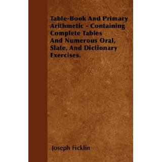Table Book And Primary Arithmetic   Containing Complete Tables And Numerous Oral, Slate, And Dictionary Exercises. Joseph Ficklin 9781446030103 Books