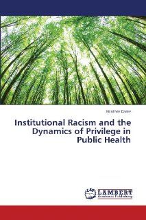 Institutional Racism and the Dynamics of Privilege in Public Health Heather Came 9783659321764 Books