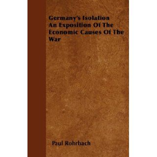 Germany's Isolation An Exposition Of The Economic Causes Of The War Paul Rohrbach 9781445535500 Books