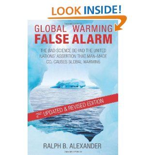 Global Warming False Alarm, 2nd edition The Bad Science Behind the United Nations' Assertion that Man made CO2 Causes Global Warming Ralph B. Alexander 9780984098910 Books
