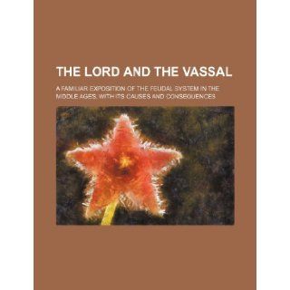 The Lord and the vassal; a familiar exposition of the feudal system in the middle ages, with its causes and consequences Books Group 9781231648759 Books