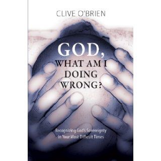 God What Am I Doing Wrong?  Recognizing God's Sovereignty in Your Most Difficult Times Clive O'Brien 9781589827769 Books