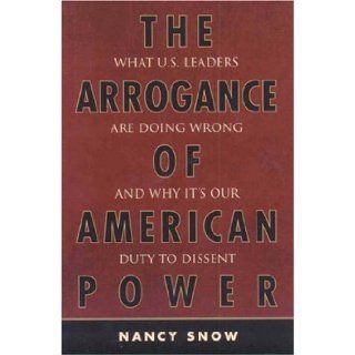 The Arrogance of American Power What U.S. Leaders Are Doing Wrong and Why It's Our Duty to Dissent Nancy Snow 9780742553743 Books