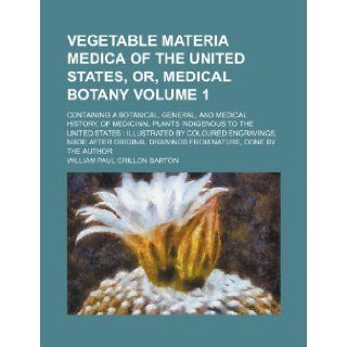 Vegetable materia medica of the United States, or, Medical botany Volume 1; containing a botanical, general, and medical history, of medicinal plantsmade after original drawings from na William Paul Crillon Barton 9781236114457 Books