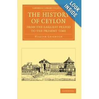 The History of Ceylon from the Earliest Period to the Present Time With an Appendix, Containing an Account of its Present Condition (CambridgePerspectives from the Royal Asiatic Society) William Knighton 9781108055505 Books
