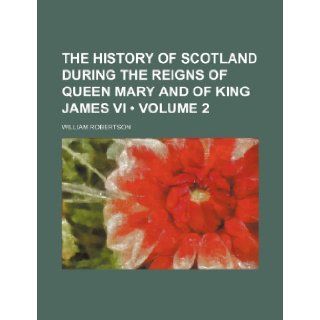 The History of Scotland During the Reigns of Queen Mary and of King James VI (Volume 2) William Robertson 9781235807718 Books