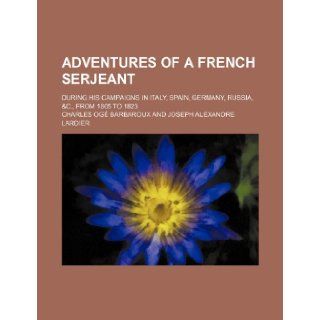 Adventures of a French serjeant; during his campaigns in Italy, Spain, Germany, Russia, &c., from 1805 to 1823 Charles Og Barbaroux 9781236197382 Books