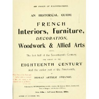 An Historical Guide to French Interiors, Furniture, Decoration, Woodwork and Allied Arts During the Last Half of the Seventeenth Century, the Whole of the Eighteenth Century, and the Earlier Part of the Nineteenth Thomas Arthur Strange 9781462259687 Boo