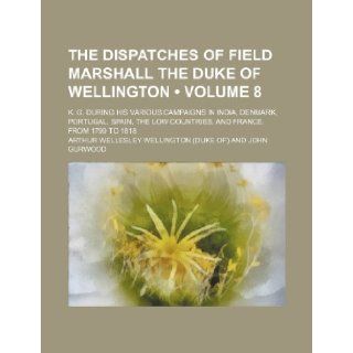 The Dispatches of Field Marshall the Duke of Wellington (Volume 8 ); K. G. During His Various Campaigns in India, Denmark, Portugal, Spain, the Low Co Arthur Wellesley Wellington 9781235764998 Books