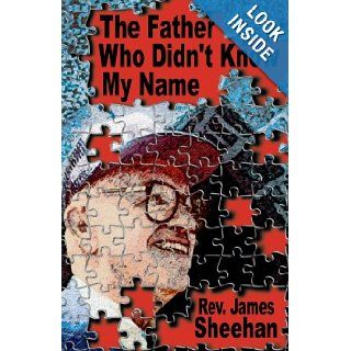The Father Who Didn't Know My Name James Sheehan 9780967280110 Books