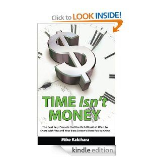 Time Isn't Money The Best Kept Secrets that the Rich Wouldn't Want to Share with You and Your Boss Doesn't Want You to Know eBook Mike  Kakihara, Marie Hunt Kindle Store